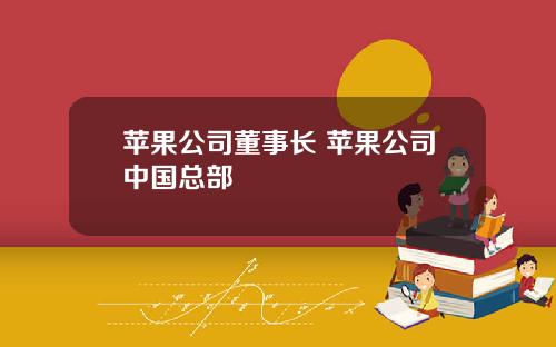 苹果公司董事长 苹果公司中国总部