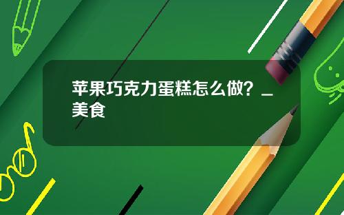 苹果巧克力蛋糕怎么做？_美食