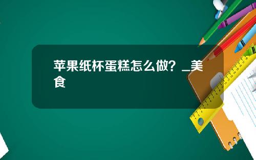 苹果纸杯蛋糕怎么做？_美食
