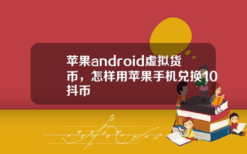 苹果android虚拟货币，怎样用苹果手机兑换10抖币