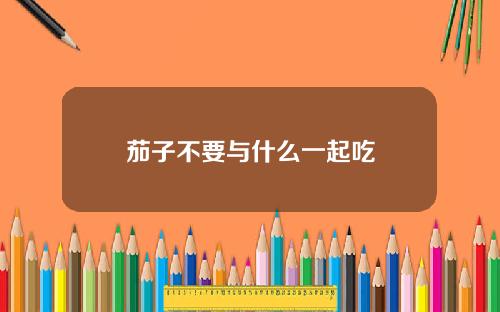 茄子不要与什么一起吃