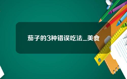 茄子的3种错误吃法_美食