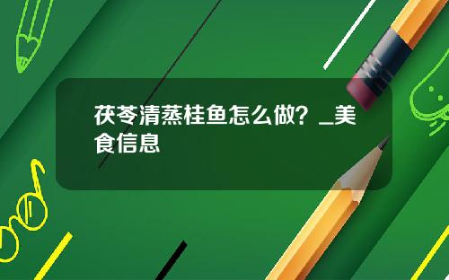 茯苓清蒸桂鱼怎么做？_美食信息