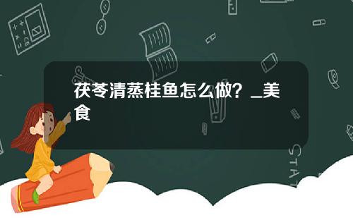 茯苓清蒸桂鱼怎么做？_美食