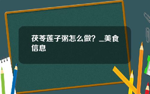茯苓莲子粥怎么做？_美食信息