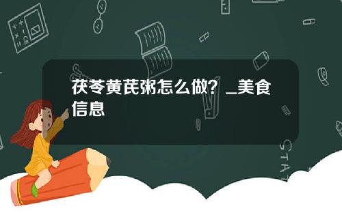 茯苓黄芪粥怎么做？_美食信息