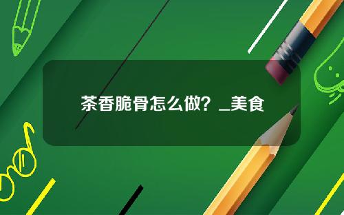 茶香脆骨怎么做？_美食