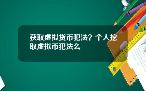 获取虚拟货币犯法？个人挖取虚拟币犯法么