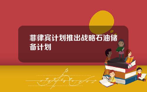 菲律宾计划推出战略石油储备计划