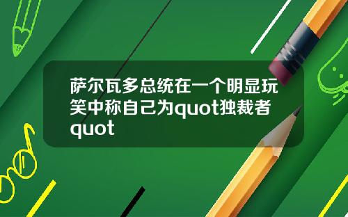 萨尔瓦多总统在一个明显玩笑中称自己为quot独裁者quot
