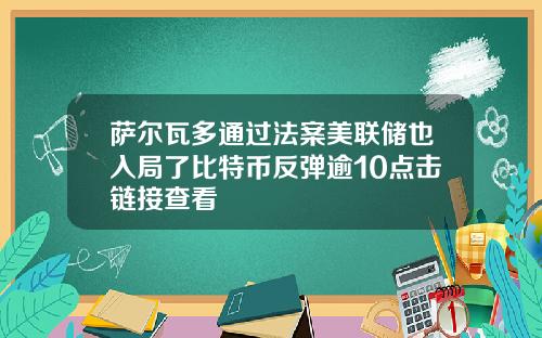 萨尔瓦多通过法案美联储也入局了比特币反弹逾10点击链接查看