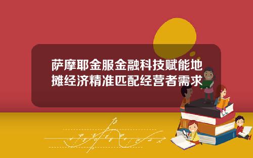 萨摩耶金服金融科技赋能地摊经济精准匹配经营者需求