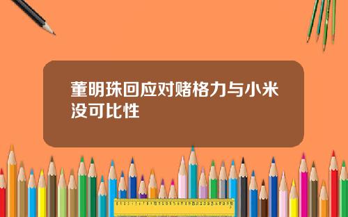董明珠回应对赌格力与小米没可比性