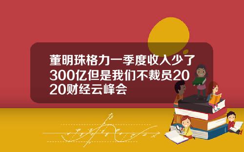 董明珠格力一季度收入少了300亿但是我们不裁员2020财经云峰会