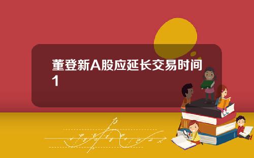 董登新A股应延长交易时间1
