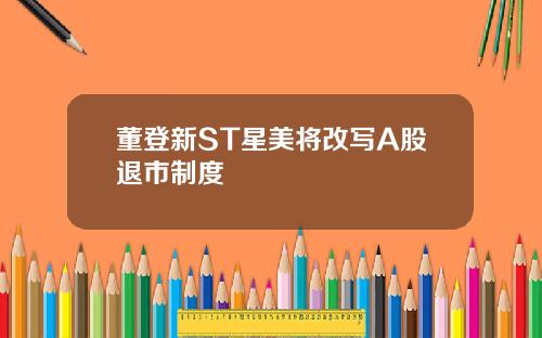 董登新ST星美将改写A股退市制度