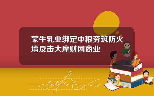 蒙牛乳业绑定中粮夯筑防火墙反击大摩财团商业