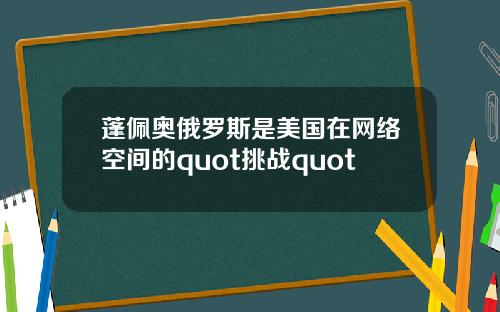 蓬佩奥俄罗斯是美国在网络空间的quot挑战quot