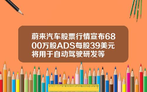 蔚来汽车股票行情宣布6800万股ADS每股39美元将用于自动驾驶研发等