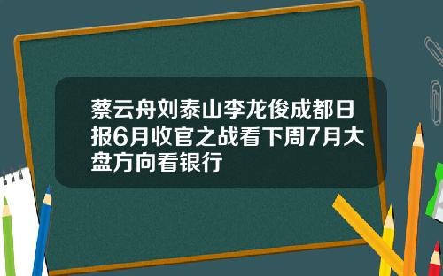 蔡云舟刘泰山李龙俊成都日报6月收官之战看下周7月大盘方向看银行