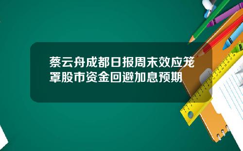 蔡云舟成都日报周末效应笼罩股市资金回避加息预期
