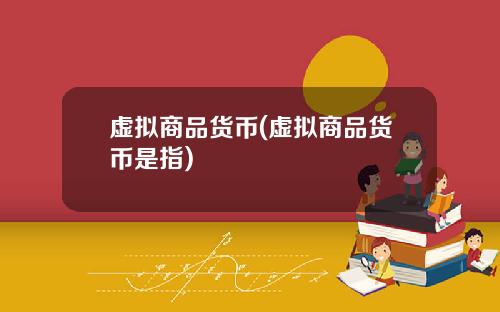 虚拟商品货币(虚拟商品货币是指)