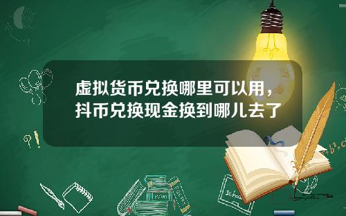 虚拟货币兑换哪里可以用，抖币兑换现金换到哪儿去了