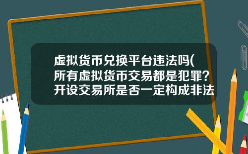 虚拟货币兑换平台违法吗(所有虚拟货币交易都是犯罪？开设交易所是否一定构成非法经营罪？)