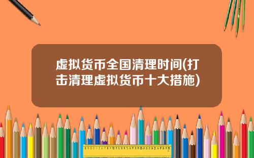 虚拟货币全国清理时间(打击清理虚拟货币十大措施)