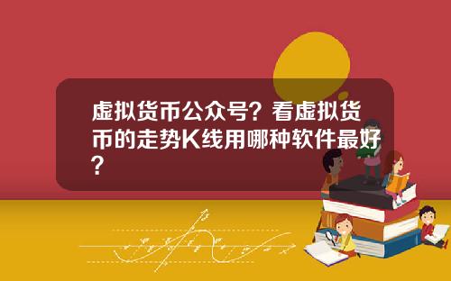 虚拟货币公众号？看虚拟货币的走势K线用哪种软件最好？