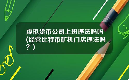虚拟货币公司上班违法吗吗(经营比特币矿机门店违法吗？)