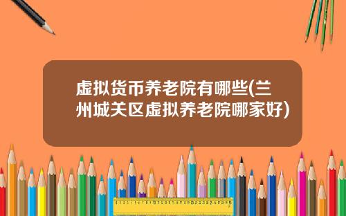虚拟货币养老院有哪些(兰州城关区虚拟养老院哪家好)