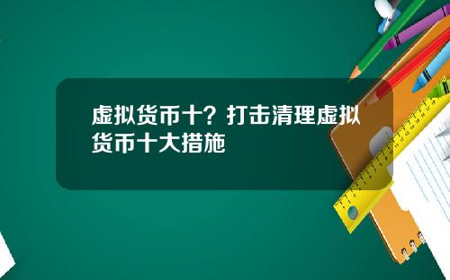 虚拟货币十？打击清理虚拟货币十大措施