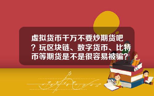 虚拟货币千万不要炒期货吧？玩区块链、数字货币、比特币等期货是不是很容易被骗？