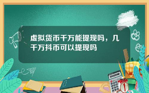 虚拟货币千万能提现吗，几千万抖币可以提现吗
