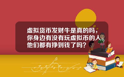 虚拟货币发财牛是真的吗，你身边有没有玩虚拟币的人。他们都有挣到钱了吗？