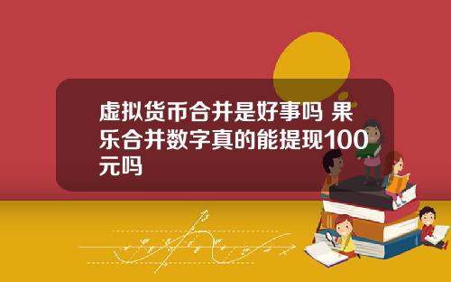 虚拟货币合并是好事吗 果乐合并数字真的能提现100元吗