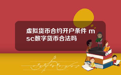 虚拟货币合约开户条件 msc数字货币合法吗