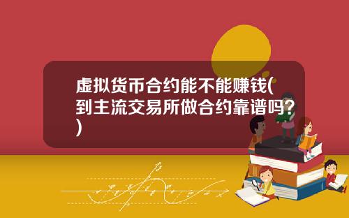 虚拟货币合约能不能赚钱(到主流交易所做合约靠谱吗？)