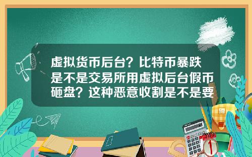 虚拟货币后台？比特币暴跌是不是交易所用虚拟后台假币砸盘？这种恶意收割是不是要政府整顿？