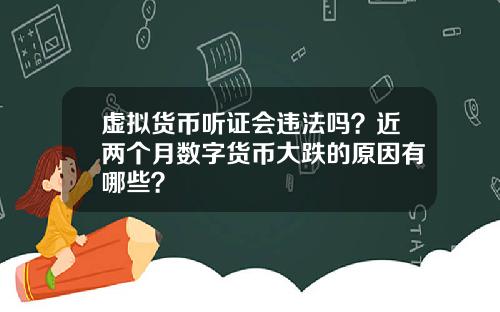 虚拟货币听证会违法吗？近两个月数字货币大跌的原因有哪些？