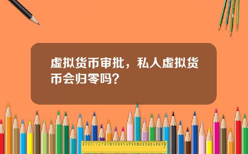 虚拟货币审批，私人虚拟货币会归零吗？