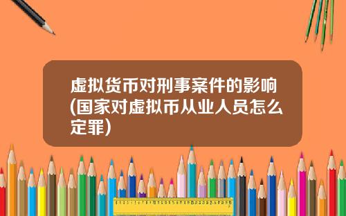 虚拟货币对刑事案件的影响(国家对虚拟币从业人员怎么定罪)