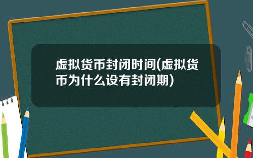 虚拟货币封闭时间(虚拟货币为什么设有封闭期)