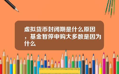 虚拟货币封闭期是什么原因，基金暂停申购大多数是因为什么
