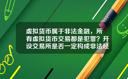 虚拟货币属于非法金融，所有虚拟货币交易都是犯罪？开设交易所是否一定构成非法经营罪？