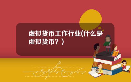 虚拟货币工作行业(什么是虚拟货币？)
