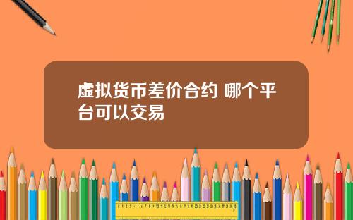 虚拟货币差价合约 哪个平台可以交易
