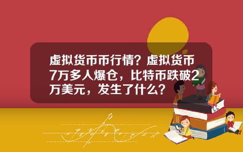 虚拟货币币行情？虚拟货币7万多人爆仓，比特币跌破2万美元，发生了什么？