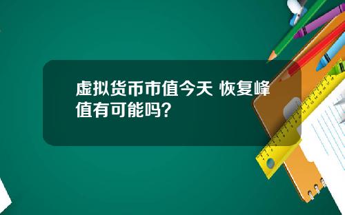 虚拟货币市值今天 恢复峰值有可能吗？